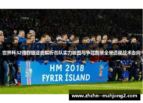 世界杯32强群雄逐鹿解析各队实力版图与争冠前景全景透视战术走向 世界杯32强群雄逐鹿解析各队实力版图与争冠前景全景透视战术走向
