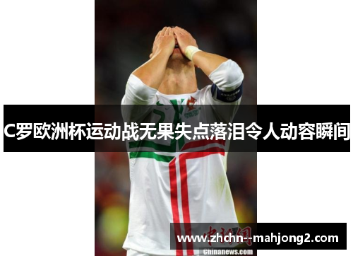 C罗欧洲杯运动战无果失点落泪令人动容瞬间 C罗欧洲杯运动战无果失点落泪令人动容瞬间