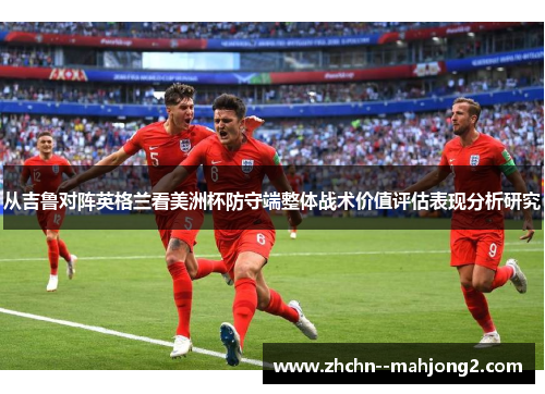 从吉鲁对阵英格兰看美洲杯防守端整体战术价值评估表现分析研究 从吉鲁对阵英格兰看美洲杯防守端整体战术价值评估表现分析研究