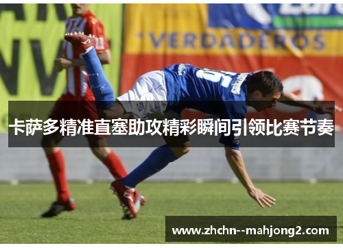 卡萨多精准直塞助攻精彩瞬间引领比赛节奏 卡萨多精准直塞助攻精彩瞬间引领比赛节奏