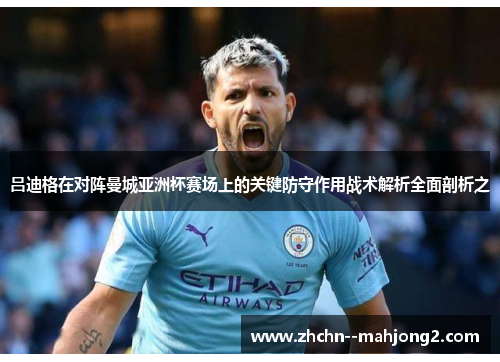 吕迪格在对阵曼城亚洲杯赛场上的关键防守作用战术解析全面剖析之 吕迪格在对阵曼城亚洲杯赛场上的关键防守作用战术解析全面剖析之