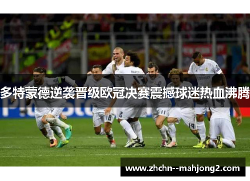 多特蒙德逆袭晋级欧冠决赛震撼球迷热血沸腾 多特蒙德逆袭晋级欧冠决赛震撼球迷热血沸腾