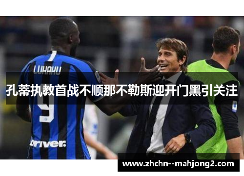 孔蒂执教首战不顺那不勒斯迎开门黑引关注 孔蒂执教首战不顺那不勒斯迎开门黑引关注