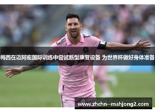梅西在迈阿密国际训练中尝试新型康复设备 为世界杯做好身体准备