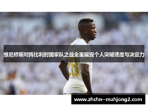 维尼修斯对阵比利时国家队之战全面展现个人突破速度与决定力