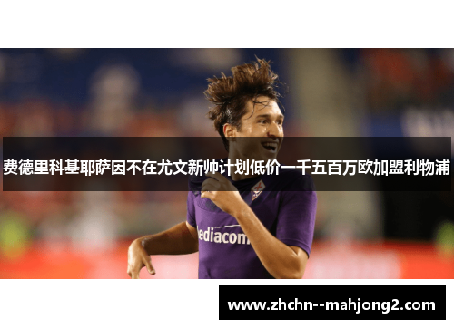 费德里科基耶萨因不在尤文新帅计划低价一千五百万欧加盟利物浦