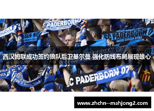 西汉姆联成功签约狼队后卫基尔曼 强化防线布局展现雄心