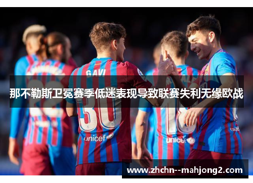 那不勒斯卫冕赛季低迷表现导致联赛失利无缘欧战