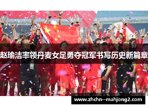 赵瑜洁率领丹麦女足勇夺冠军书写历史新篇章