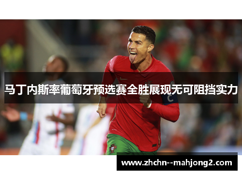 马丁内斯率葡萄牙预选赛全胜展现无可阻挡实力