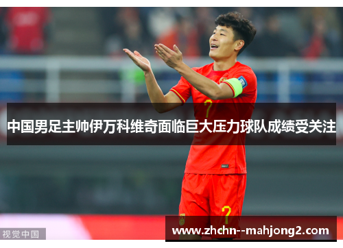 中国男足主帅伊万科维奇面临巨大压力球队成绩受关注