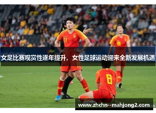 女足比赛观赏性逐年提升，女性足球运动迎来全新发展机遇