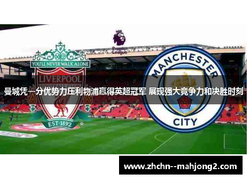 曼城凭一分优势力压利物浦赢得英超冠军 展现强大竞争力和决胜时刻