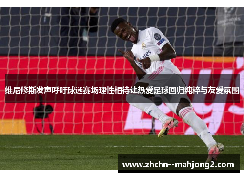 维尼修斯发声呼吁球迷赛场理性相待让热爱足球回归纯粹与友爱氛围 维尼修斯发声呼吁球迷赛场理性相待让热爱足球回归纯粹与友爱氛围