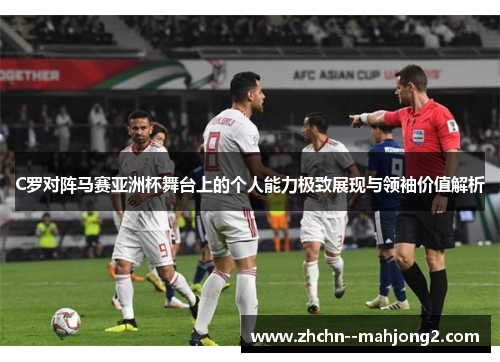 C罗对阵马赛亚洲杯舞台上的个人能力极致展现与领袖价值解析