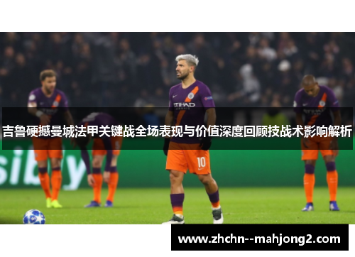 吉鲁硬撼曼城法甲关键战全场表现与价值深度回顾技战术影响解析
