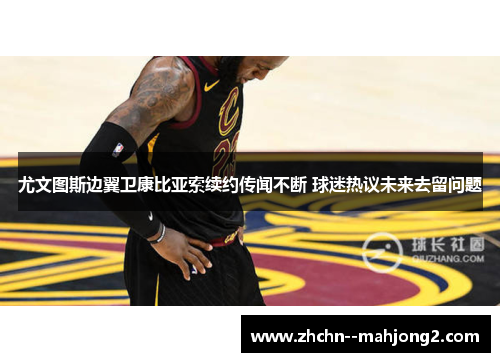 尤文图斯边翼卫康比亚索续约传闻不断 球迷热议未来去留问题 尤文图斯边翼卫康比亚索续约传闻不断 球迷热议未来去留问题