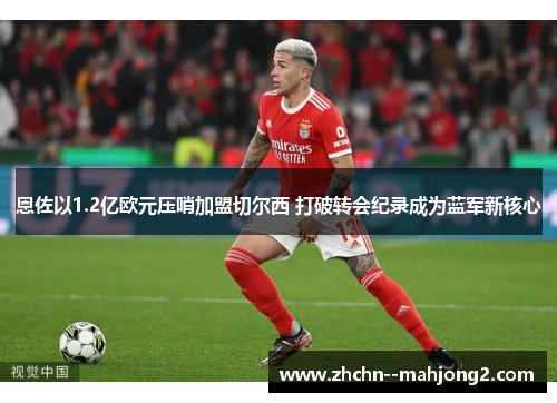 恩佐以1.2亿欧元压哨加盟切尔西 打破转会纪录成为蓝军新核心 恩佐以1.2亿欧元压哨加盟切尔西 打破转会纪录成为蓝军新核心