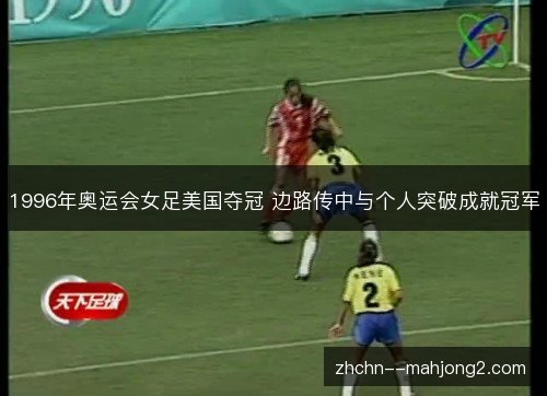 1996年奥运会女足美国夺冠 边路传中与个人突破成就冠军 1996年奥运会女足美国夺冠 边路传中与个人突破成就冠军